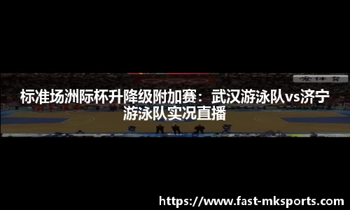 标准场洲际杯升降级附加赛：武汉游泳队vs济宁游泳队实况直播